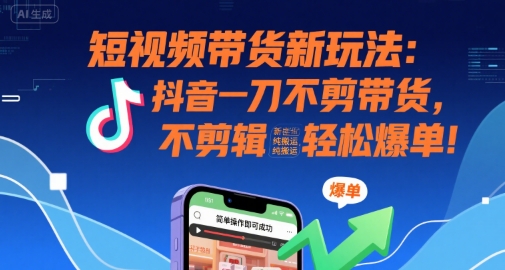 短视频带货新玩法：抖音一刀不剪带货，不剪辑，纯搬运，新手也能轻松爆单!-网赚知识点