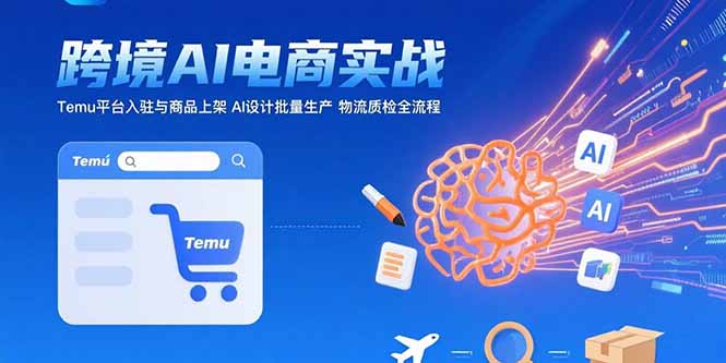AI+跨境电商实战:Temu平台入驻与商品上架 AI设计批量生产 物流质检全流程-网赚知识点