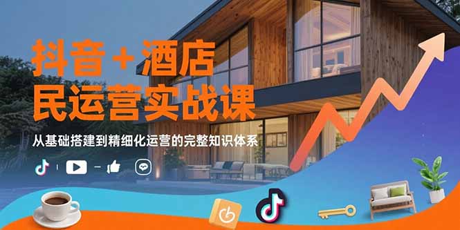 抖音+酒店民宿运营实战课：从基础搭建到精细化运营的完整知识体系-网赚知识点