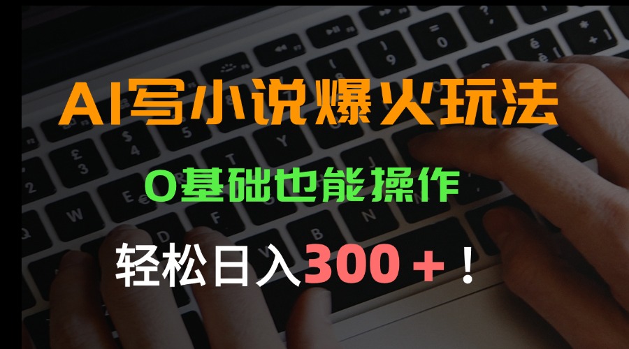 AI写小说爆火玩法，0基础也能操作，日收益轻松300+！-网赚知识点