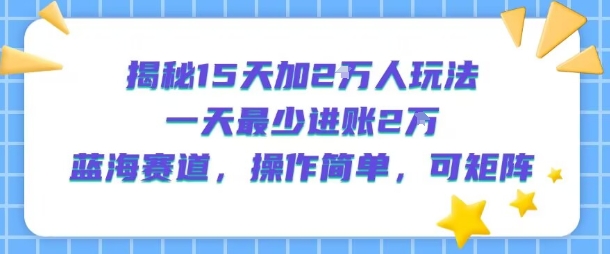 揭秘15天加2W人玩法,一天最少2万进账,蓝海赛道,操作简单,可矩阵-网赚知识点