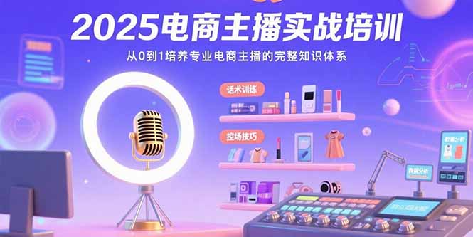 2025电商主播实战培训：从0到1培养专业电商主播的完整知识体系-网赚知识点