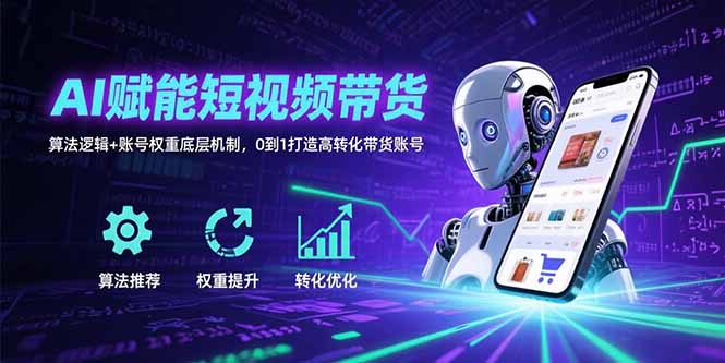 AI赋能短视频带货：算法逻辑+账号权重底层机制，0到1打造高转化带货账号-网赚知识点