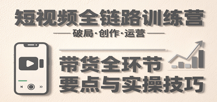 短视频全链路训练营：含破局、创作、运营、带货等多方面，详解各环节要点与实操技巧-网赚知识点
