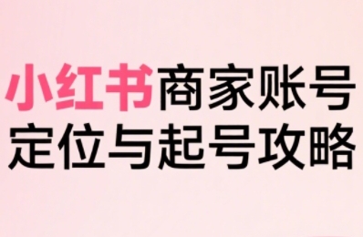 小红书电商全链路实战从定位到爆单，系统拆解小红书商家起号全流程-网赚知识点