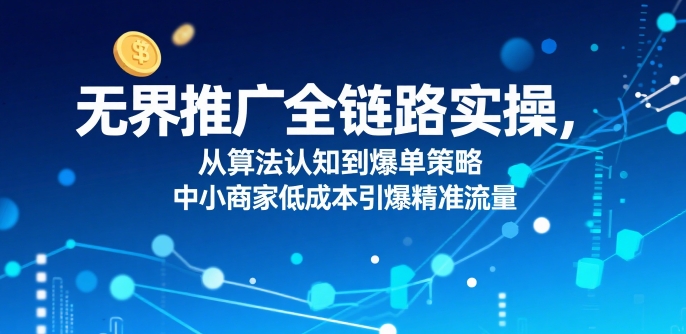 ​无界推广全链路实操，从算法认知到爆单策略，中小商家低成本引爆精准流量-网赚知识点