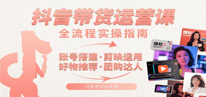 抖音带货运营课：含账号搭建、剪映运用、好物推荐、团购达人等内容，教你玩转抖音-网赚知识点