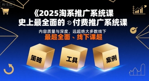 2025淘系推广系统课，史上最全面的付费推广系统课，内容质量与深度，远超绝大多数线下课-网赚知识点
