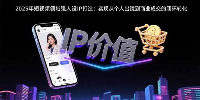 2025年短视频领域人设IP打造：实现从个人出镜到商业成交的闭环转化-网赚知识点