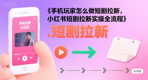 手机玩家怎么做短剧拉新，小红书短剧拉新实操全流程-网赚知识点