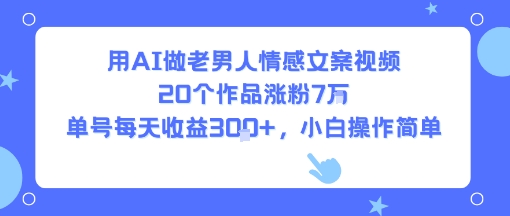 用AI做老男人情感文案视频，20个作品涨粉7W，单号每天收益3张+，小白操作简单-网赚知识点
