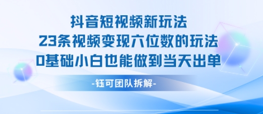 抖音短视频新玩法，23条视频变现六位数，0基础小白也能做到当天出单-网赚知识点