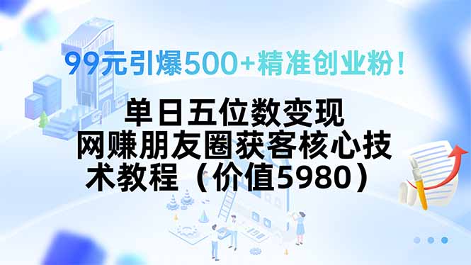 99元引爆500+精准创业粉！单日五位数变现，网赚朋友圈获客核心技术教程...-网赚知识点