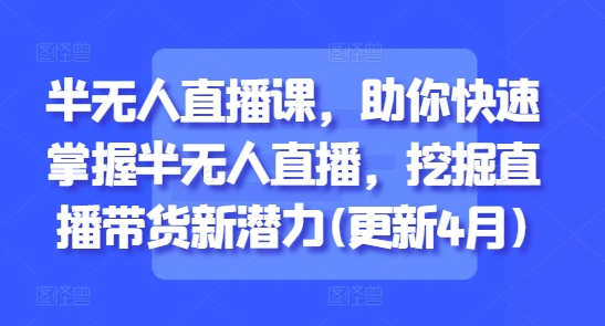 半无人直播课，助你快速掌握半无人直播，挖掘直播带货新潜力(更新8月)-网赚知识点