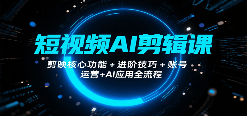 短视频AI剪辑课，剪映核心功能+进阶技巧+账号运营+AI应用全流程-网赚知识点