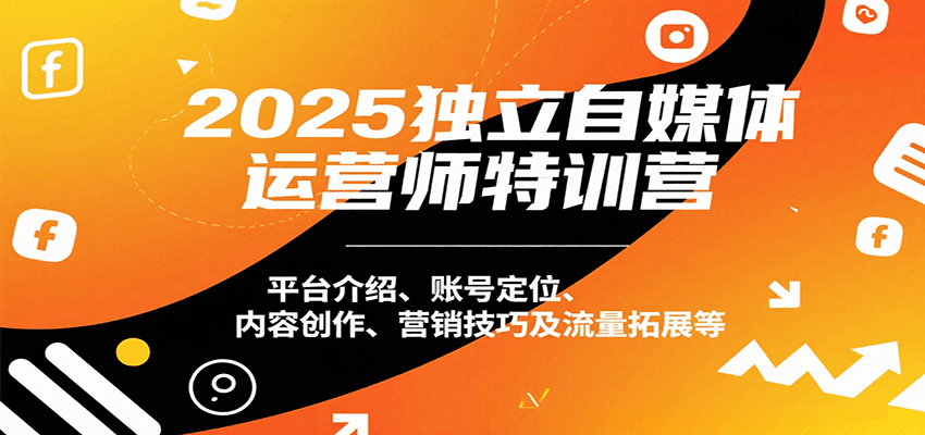 2025独立自媒体运营师特训营：平台介绍、账号定位、内容创作、营销技巧及流量拓展等-网赚知识点
