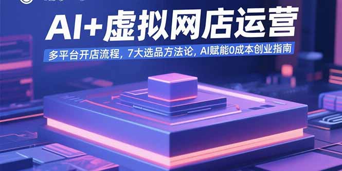 AI+虚拟网店运营：多平台开店流程，7大选品方法论，AI赋能0成本创业指南-网赚知识点