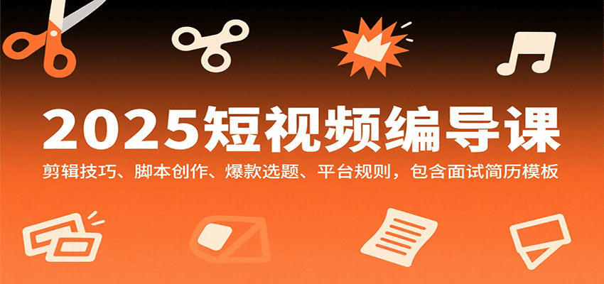 2025短视频编导课，剪辑技巧、脚本创作、爆款选题、平台规则，包含面试简历模板-网赚知识点