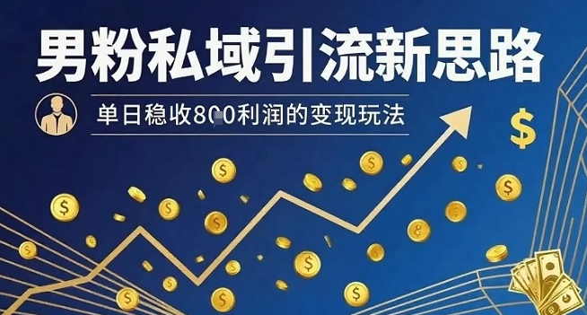 男粉私域引流新思路，单日稳收8张利润的变现玩法-网赚知识点