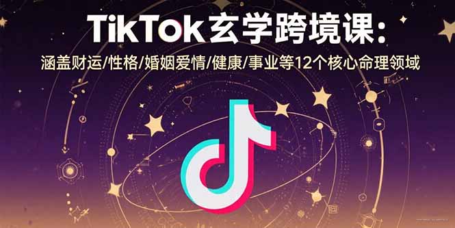TikTok玄学跨境课:涵盖财运/性格/婚姻爱情/健康/事业等12个核心命理领域-网赚知识点