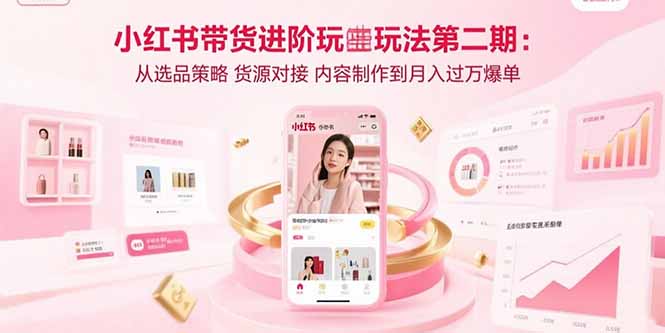 小红书带货进阶玩法第二期：从选品策略 货源对接 内容制作到月入过万爆单-网赚知识点