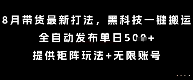 8月带货最新打法，黑科技一键搬运，全自动发布单日5张+，提供矩阵玩法+无限账号【揭秘】-网赚知识点