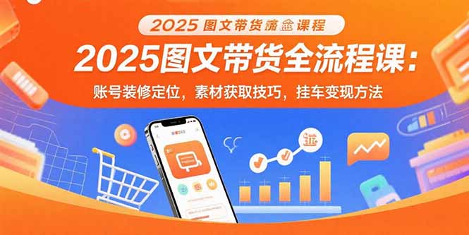 2025图文带货全流程课:账号装修定位,素材获取技巧,挂车变现方法-网赚知识点
