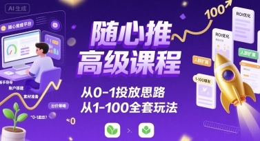 随心推高级课程，从0-1投放思路，也有从1-100的全套玩法-网赚知识点