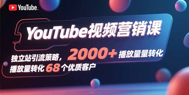 YouTube视频营销课，独立站引流策略，2000+播放量转化68个优质客户-网赚知识点