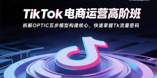 TikTok电商运营高阶班：拆解OPTIC五步模型构建核心，快速掌握Tk流量密码-网赚知识点