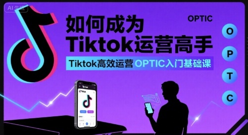 如何成为Tiktok运营高手，Tiktok高效运营OPTIC入门基础课-网赚知识点