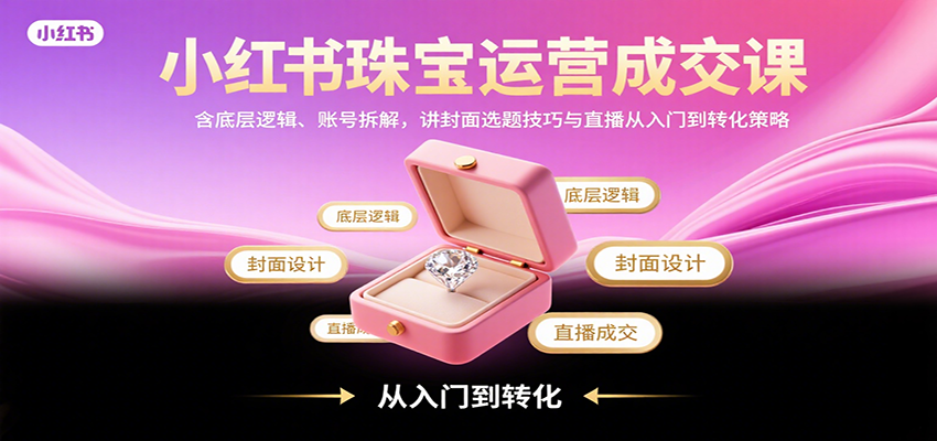 小红书珠宝运营成交课：含底层逻辑、账号拆解，讲封面选题技巧与直播从入门到转化策略-网赚知识点