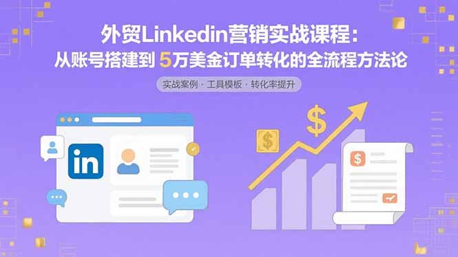 外贸LinkedIn营销实战课程：从账号搭建到5万美金订单转化的全流程方法论-网赚知识点