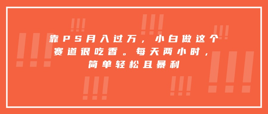 靠PS月入过万，小白做这个赛道很吃香。每天两小时，简单轻松且暴利-网赚知识点