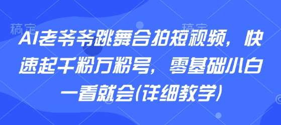 AI老爷爷跳舞合拍短视频，快速起千粉万粉号，零基础小白一看就会(详细教学)-网赚知识点