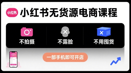 小红书无货源电商课程，不拍摄不露脸不用囤货，一部手机即可开店-网赚知识点