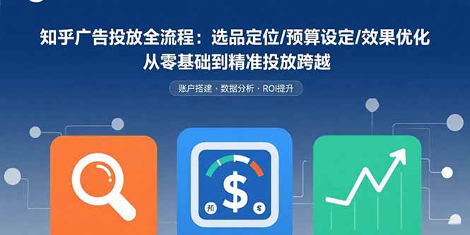 知乎广告投放全流程:选品定位/预算设定/效果优化 从零基础到精准投放跨越-网赚知识点