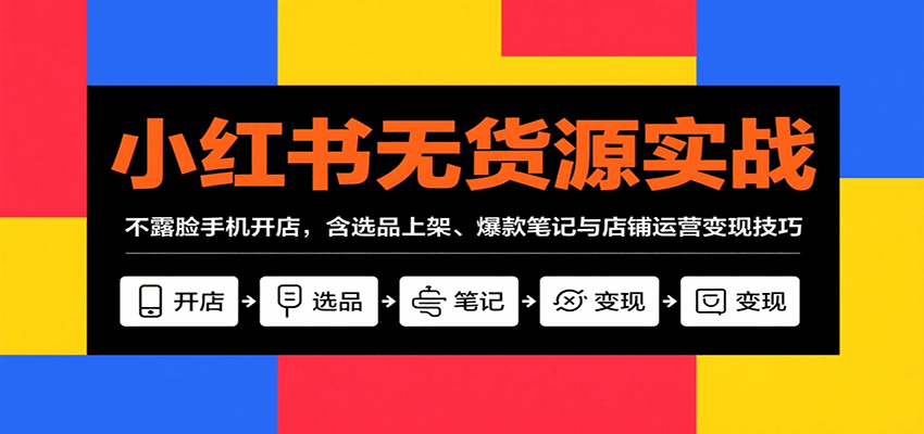 小红书无货源实战，不露脸手机开店，含选品上架、爆款笔记与店铺运营变现技巧-网赚知识点