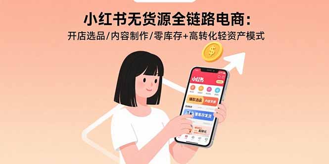 小红书无货源全链路电商：开店选品/内容制作/零库存+高转化轻资产模式-网赚知识点