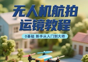 无人机航拍运镜教程，0基础新手从入门到大师-网赚知识点