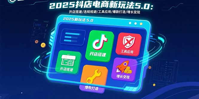 2025抖店电商新玩法5.0：开店搭建/违规规避/工具应用,快速掌握基础运营...-网赚知识点