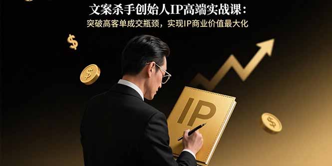 文案杀手创始人IP高端实战课：突破高客单成交瓶颈，实现IP商业价值最大化-网赚知识点