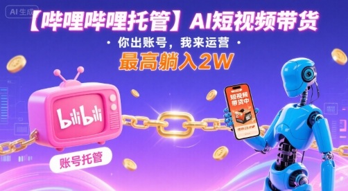 【哔哩哔哩托管】AI短视频带货，你出账号，我来运营，最高躺入2W【揭秘】-网赚知识点