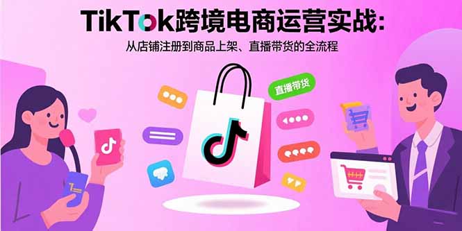 TikTok跨境电商运营实战：从店铺注册到商品上架、直播带货的全流程-网赚知识点