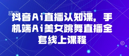 抖音Ai直播认知课，手机端Ai美女跳舞直播全套线上课程-网赚知识点